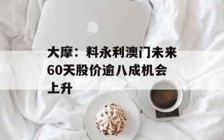 大摩：料永利澳门未来60天股价逾八成机会上升