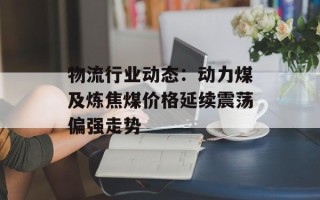 物流行业动态：动力煤及炼焦煤价格延续震荡偏强走势