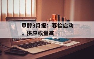 甲醇3月报：春检启动，供应或量减