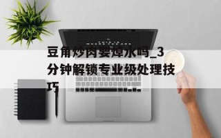 豆角炒肉要焯水吗_3分钟解锁专业级处理技巧