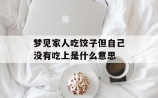 梦见家人吃饺子但自己没有吃上是什么意思