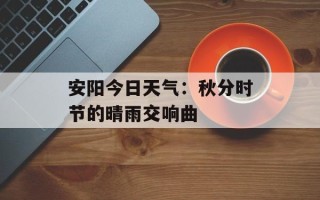 安阳今日天气：秋分时节的晴雨交响曲
