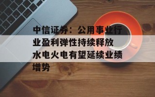 中信证券：公用事业行业盈利弹性持续释放 水电火电有望延续业绩增势