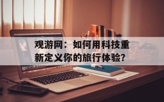 观游网：如何用科技重新定义你的旅行体验？