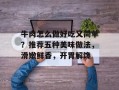 牛肉怎么做好吃又简单？推荐五种美味做法，滑嫩鲜香，开胃解馋