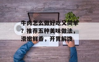 牛肉怎么做好吃又简单？推荐五种美味做法，滑嫩鲜香，开胃解馋