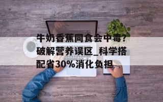 牛奶香蕉同食会中毒？破解营养误区_科学搭配省30%消化负担