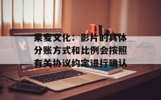 果麦文化：影片的具体分账方式和比例会按照有关协议约定进行确认