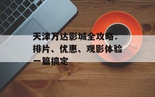 天津万达影城全攻略：排片、优惠、观影体验一篇搞定