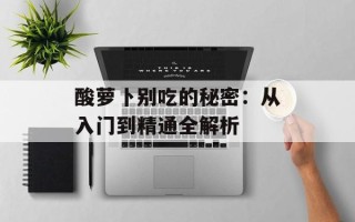 酸萝卜别吃的秘密：从入门到精通全解析