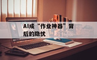 AI成“作业神器”背后的隐忧