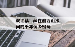 双江镇：藏在湘西山水间的千年侗乡密码
