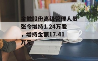 金徽股份高级管理人员张令增持1.24万股，增持金额17.41万元