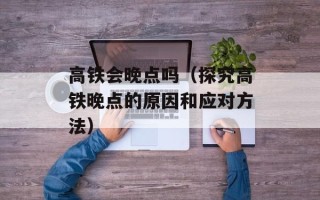高铁会晚点吗（探究高铁晚点的原因和应对方法）