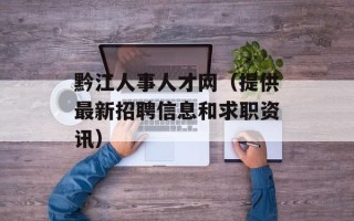 黔江人事人才网（提供最新招聘信息和求职资讯）