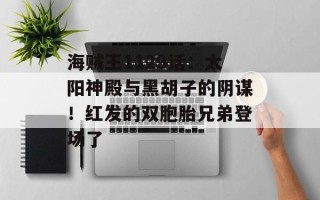 海贼王1129话：太阳神殿与黑胡子的阴谋！红发的双胞胎兄弟登场了