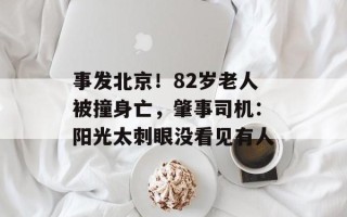 事发北京！82岁老人被撞身亡，肇事司机：阳光太刺眼没看见有人