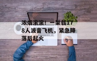 浓烟滚滚！一架载178人波音飞机，紧急降落后起火