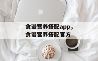 食谱营养搭配app，食谱营养搭配官方