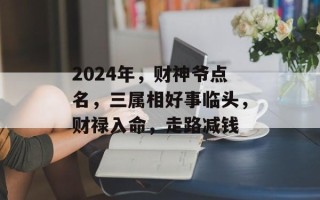 2024年，财神爷点名，三属相好事临头，财禄入命，走路减钱