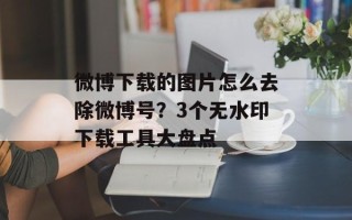微博下载的图片怎么去除微博号？3个无水印下载工具大盘点