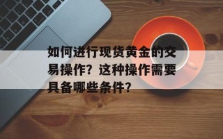 如何进行现货黄金的交易操作？这种操作需要具备哪些条件？