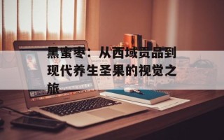 黑蜜枣：从西域贡品到现代养生圣果的视觉之旅