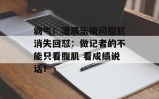 霸气！潘展乐被问腹肌消失回怼：做记者的不能只看腹肌 看成绩说话！