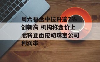 周六福盘中拉升逾7%创新高 机构称金价上涨将正面拉动珠宝公司利润率