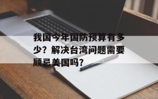 我国今年国防预算有多少？解决台湾问题需要顾忌美国吗？