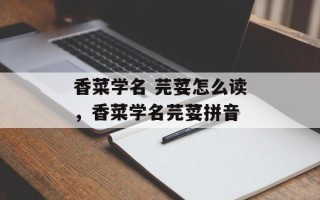 香菜学名 芫荽怎么读，香菜学名芫荽拼音
