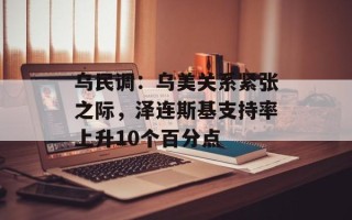 乌民调：乌美关系紧张之际，泽连斯基支持率上升10个百分点