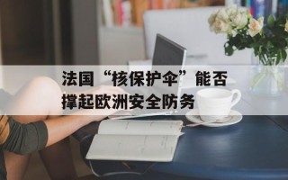 法国“核保护伞”能否撑起欧洲安全防务