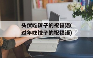 头伏吃饺子的祝福语(过年吃饺子的祝福语)
