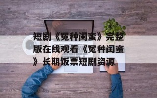 短剧《冤种闺蜜》完整版在线观看《冤种闺蜜》长期饭票短剧资源