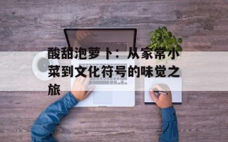 酸甜泡萝卜：从家常小菜到文化符号的味觉之旅