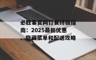 必胜客官网订餐终极指南：2025最新优惠、隐藏菜单和配送攻略