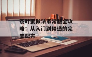 茶叶蛋做法家常版全攻略：从入门到精通的完美配方