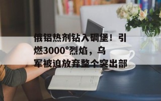 俄铝热剂钻入碉堡！引燃3000°烈焰，乌军被迫放弃整个突出部