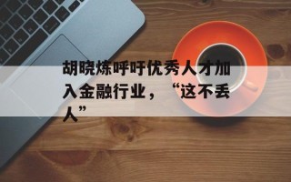 胡晓炼呼吁优秀人才加入金融行业，“这不丢人”