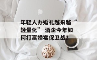 年轻人办婚礼越来越“轻量化” 酒企今年如何打赢婚宴保卫战？