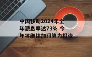 中国移动2024年全年派息率达73% 今年将继续加码算力投资
