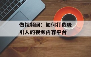 做视频网：如何打造吸引人的视频内容平台