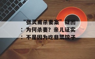 “张灵甫杀妻案”疑团：为何杀妻？亲儿证实：不是因为吃韭菜饺子