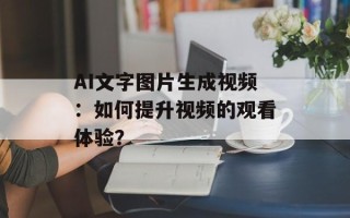 AI文字图片生成视频：如何提升视频的观看体验？
