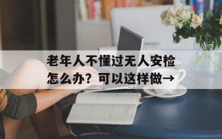 老年人不懂过无人安检怎么办？可以这样做→