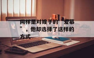 同样是对嫂子的“爱慕”，他却选择了这样的方式
