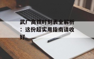 武广高铁时刻表全解析：这份超实用指南请收好