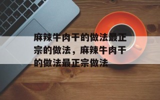 麻辣牛肉干的做法最正宗的做法，麻辣牛肉干的做法最正宗做法