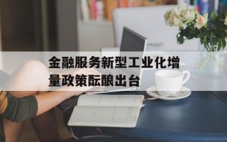 金融服务新型工业化增量政策酝酿出台